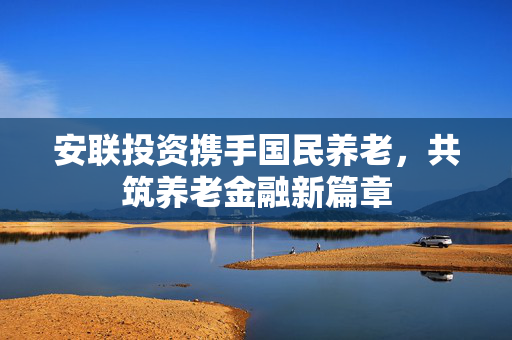 安联投资携手国民养老，共筑养老金融新篇章
