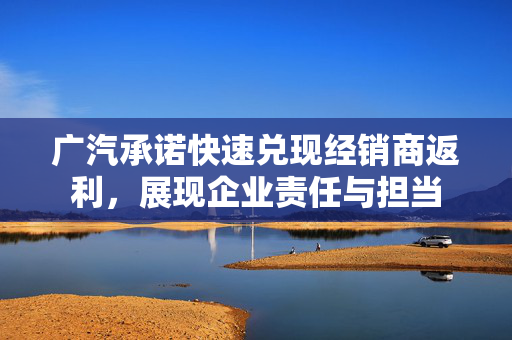 广汽承诺快速兑现经销商返利，展现企业责任与担当