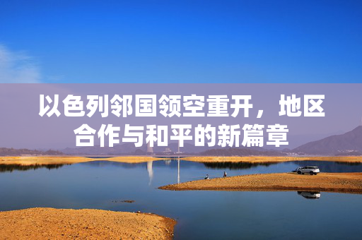 以色列邻国领空重开，地区合作与和平的新篇章