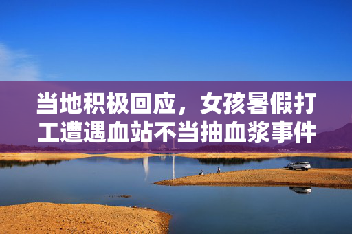 当地积极回应，女孩暑假打工遭遇血站不当抽血浆事件的处理与回应