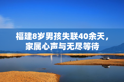 福建8岁男孩失联40余天，家属心声与无尽等待