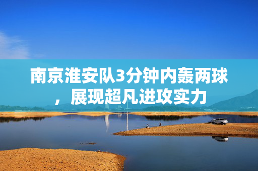 南京淮安队3分钟内轰两球，展现超凡进攻实力