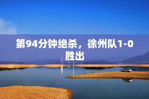 第94分钟绝杀，徐州队1-0胜出