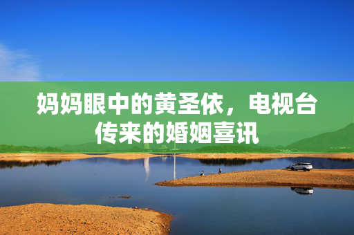 妈妈眼中的黄圣依，电视台传来的婚姻喜讯