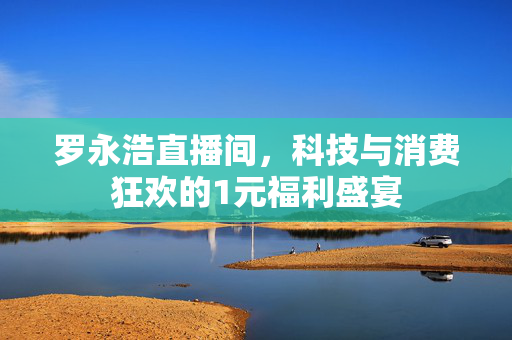 罗永浩直播间，科技与消费狂欢的1元福利盛宴