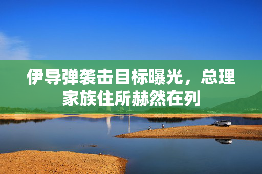 伊导弹袭击目标曝光，总理家族住所赫然在列