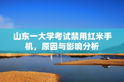 山东一大学考试禁用红米手机，原因与影响分析