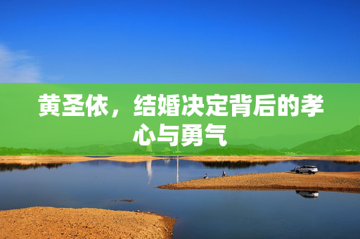 黄圣依，结婚决定背后的孝心与勇气