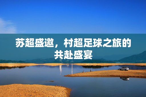 苏超盛邀，村超足球之旅的共赴盛宴