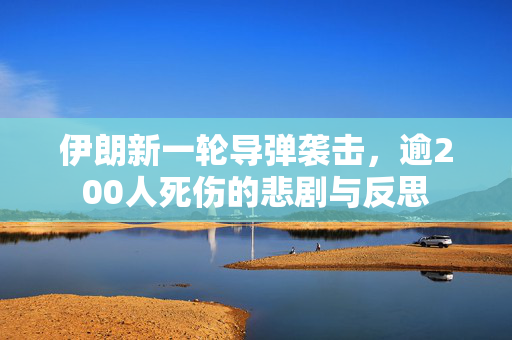 伊朗新一轮导弹袭击，逾200人死伤的悲剧与反思