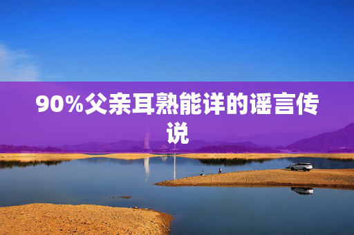 90%父亲耳熟能详的谣言传说
