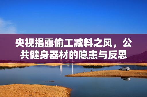 央视揭露偷工减料之风，公共健身器材的隐患与反思