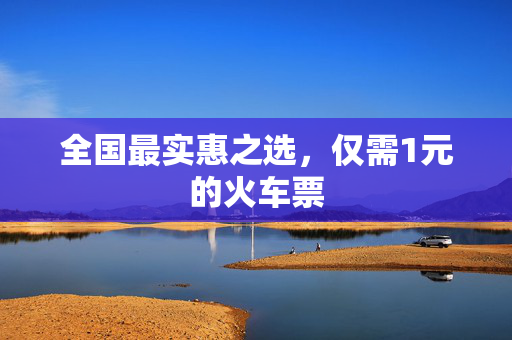 全国最实惠之选，仅需1元的火车票