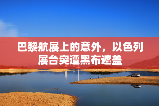 巴黎航展上的意外，以色列展台突遭黑布遮盖