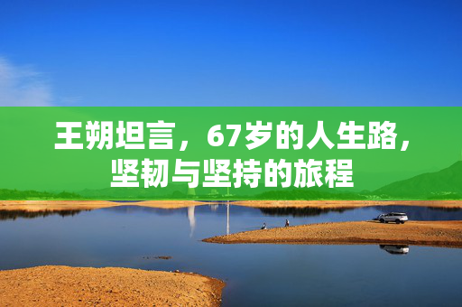 王朔坦言，67岁的人生路，坚韧与坚持的旅程