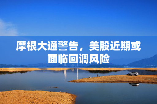 摩根大通警告，美股近期或面临回调风险