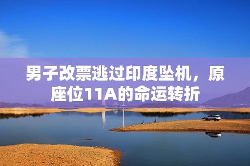 男子改票逃过印度坠机，原座位11A的命运转折