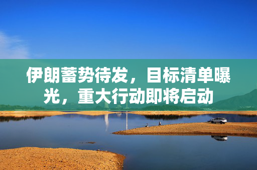 伊朗蓄势待发，目标清单曝光，重大行动即将启动