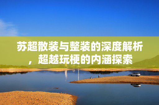 苏超散装与整装的深度解析，超越玩梗的内涵探索