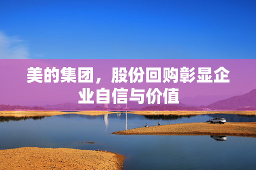 美的集团，股份回购彰显企业自信与价值