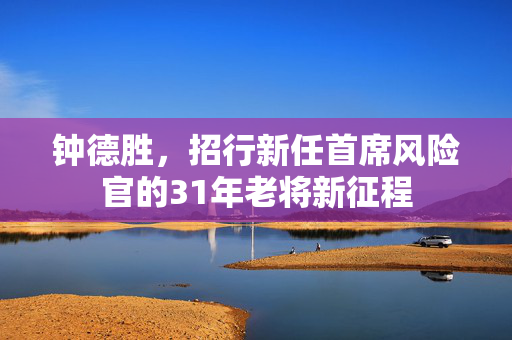 钟德胜，招行新任首席风险官的31年老将新征程