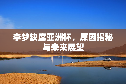李梦缺席亚洲杯，原因揭秘与未来展望