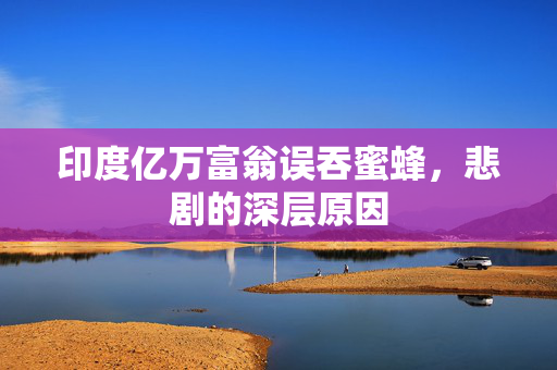 印度亿万富翁误吞蜜蜂，悲剧的深层原因