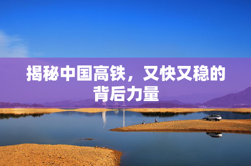 揭秘中国高铁，又快又稳的背后力量