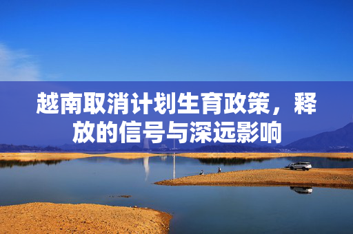 越南取消计划生育政策，释放的信号与深远影响