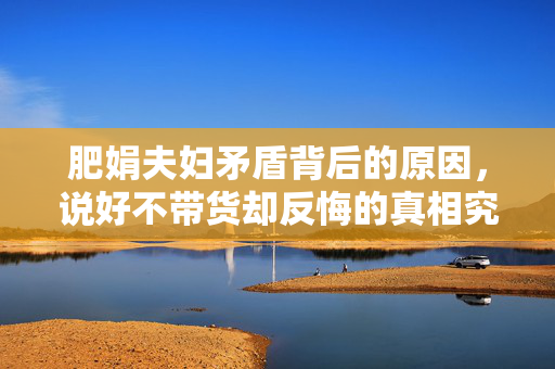 肥娟夫妇矛盾背后的原因，说好不带货却反悔的真相究竟是什么？