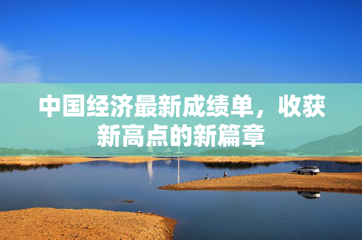 中国经济最新成绩单，收获新高点的新篇章