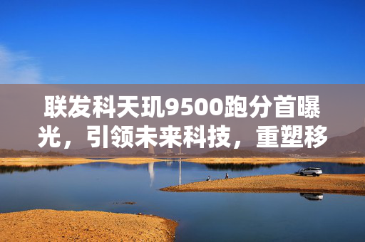 联发科天玑9500跑分首曝光，引领未来科技，重塑移动体验