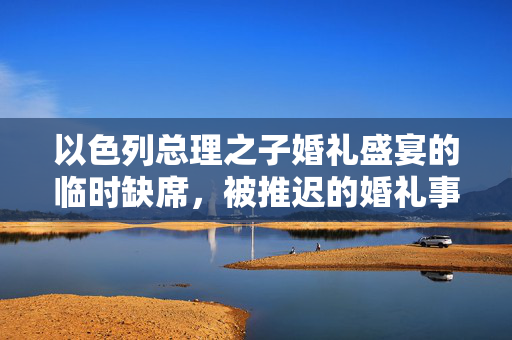 以色列总理之子婚礼盛宴的临时缺席，被推迟的婚礼事件