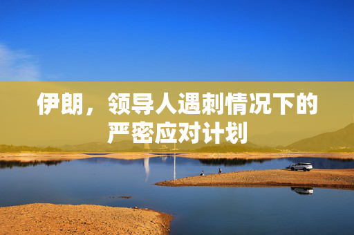 伊朗，领导人遇刺情况下的严密应对计划