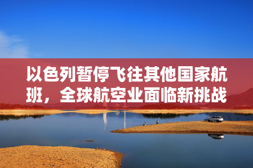 以色列暂停飞往其他国家航班，全球航空业面临新挑战