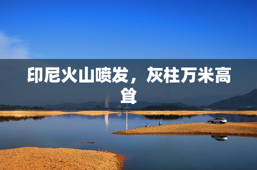 印尼火山喷发，灰柱万米高耸