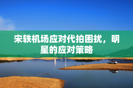 宋轶机场应对代拍困扰，明星的应对策略