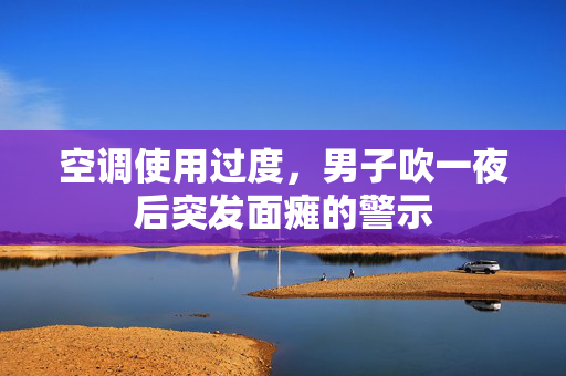 空调使用过度，男子吹一夜后突发面瘫的警示