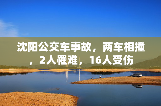 沈阳公交车事故，两车相撞，2人罹难，16人受伤