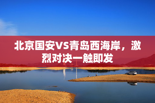 北京国安VS青岛西海岸，激烈对决一触即发