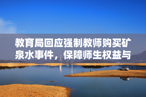 教育局回应强制教师购买矿泉水事件，保障师生权益与透明消费