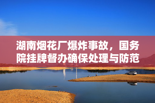湖南烟花厂爆炸事故，国务院挂牌督办确保处理与防范工作到位