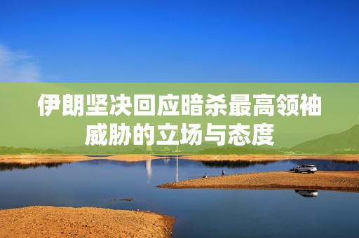 伊朗坚决回应暗杀最高领袖威胁的立场与态度