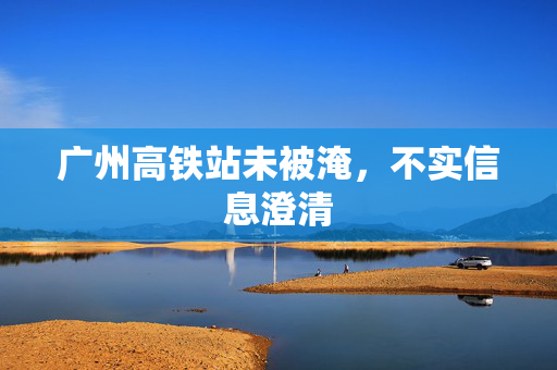广州高铁站未被淹，不实信息澄清