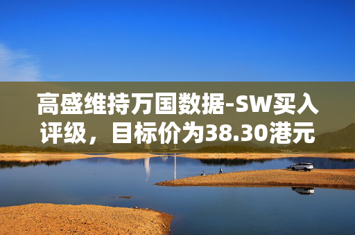 高盛维持万国数据-SW买入评级，目标价为38.30港元