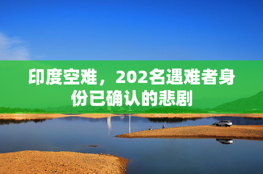 印度空难，202名遇难者身份已确认的悲剧