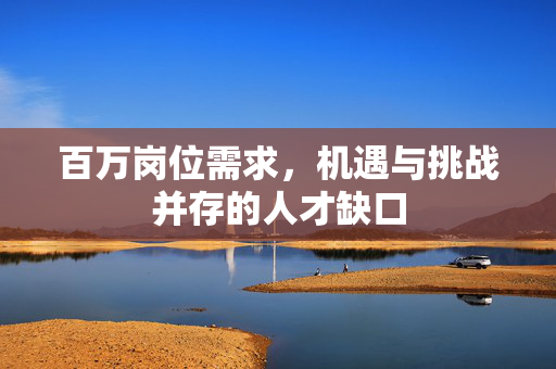 百万岗位需求，机遇与挑战并存的人才缺口