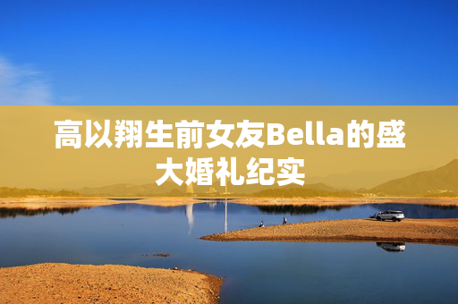 高以翔生前女友Bella的盛大婚礼纪实