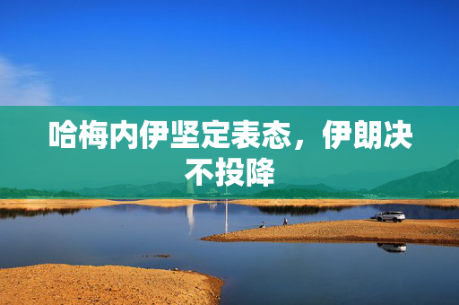 哈梅内伊坚定表态，伊朗决不投降