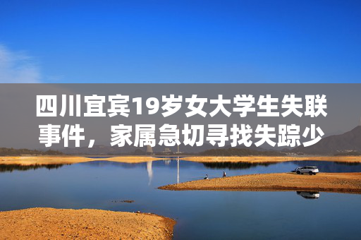 四川宜宾19岁女大学生失联事件，家属急切寻找失踪少女